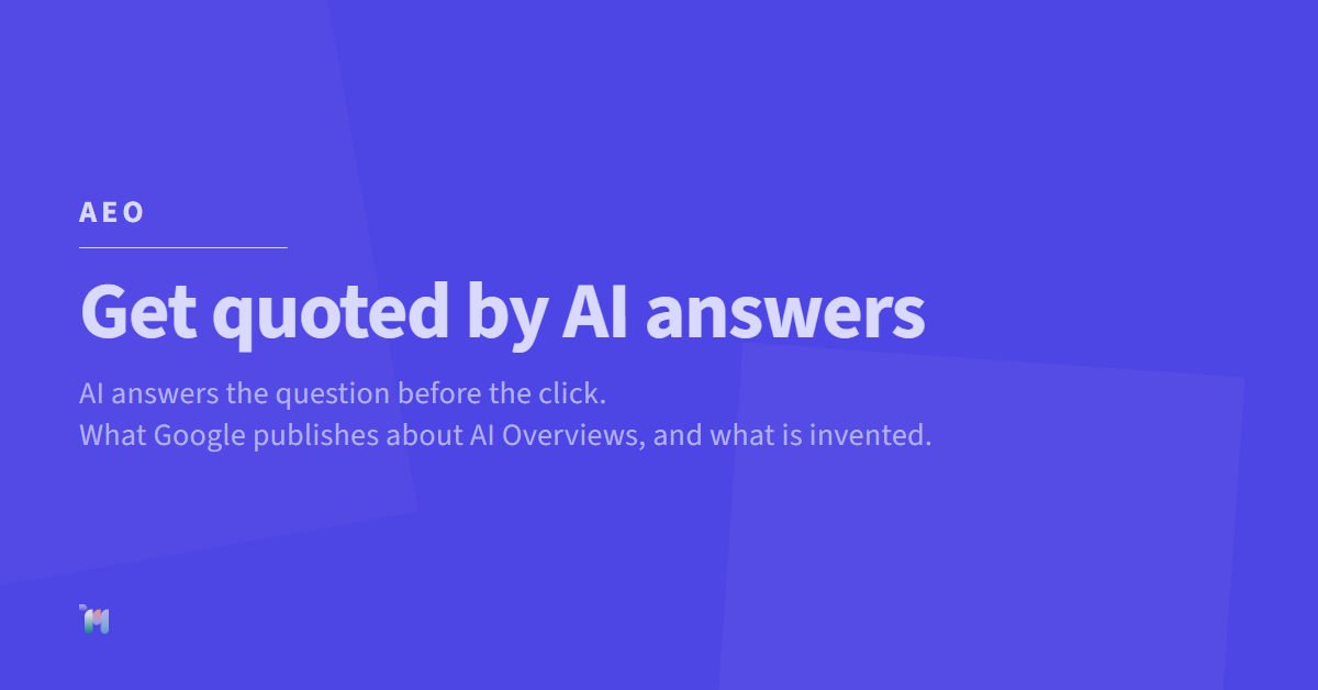 AEO. Get quoted by AI answers. AI answers the question before the click. What Google publishes about AI Overviews, and what is invented.