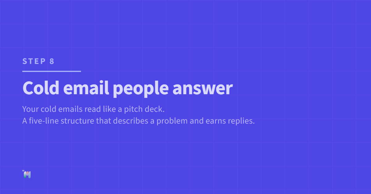 Step 8. Cold email people answer. Your cold emails read like a pitch deck. A five-line structure that describes a problem and earns replies.