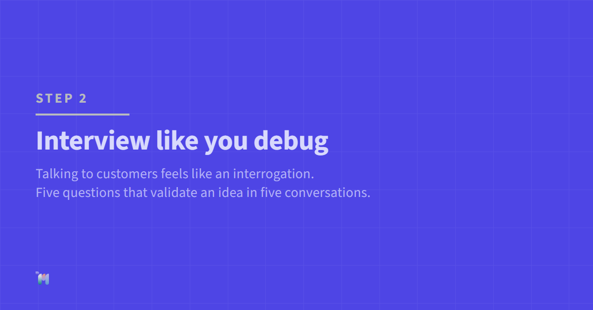Step 2. Interview like you debug. Talking to customers feels like an interrogation. Five questions that validate an idea in five conversations.