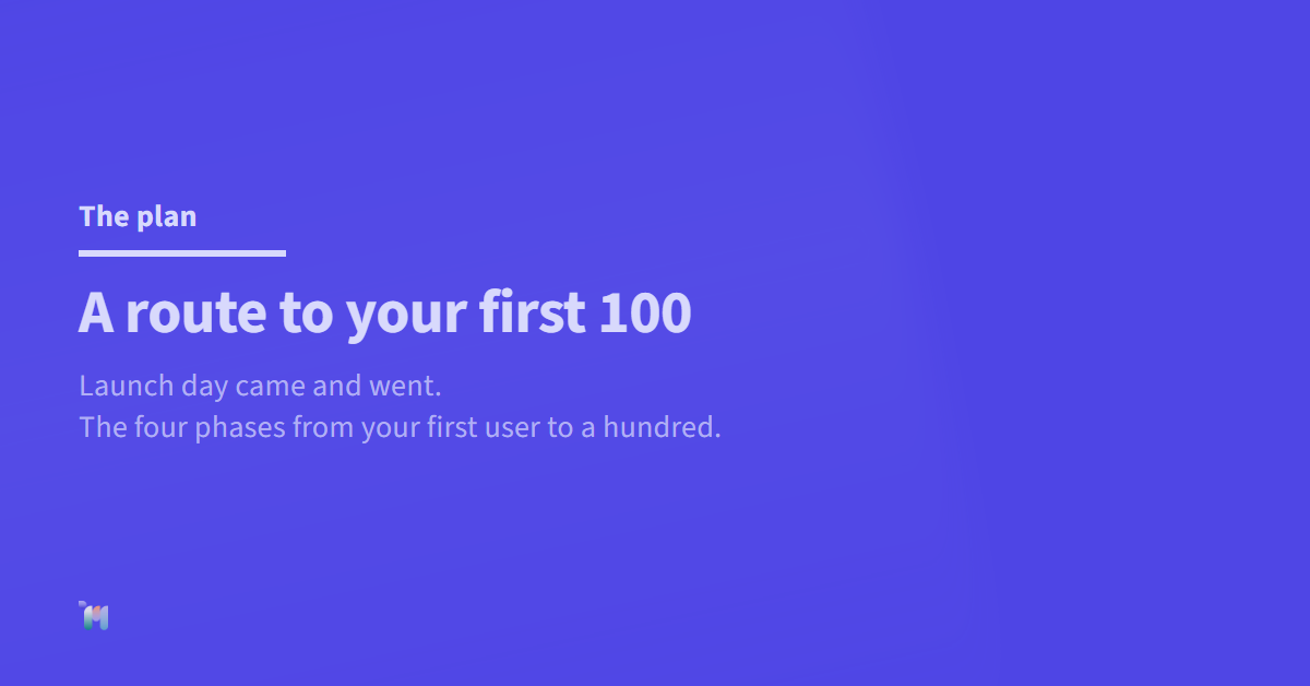 The plan. A route to your first 100. Launch day came and went. The four phases from your first user to a hundred.