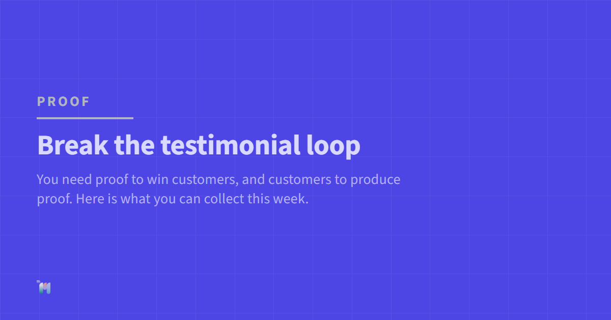 Proof. Break the testimonial loop. You need proof to win customers, and customers to produce proof. Here is what you can collect this week.