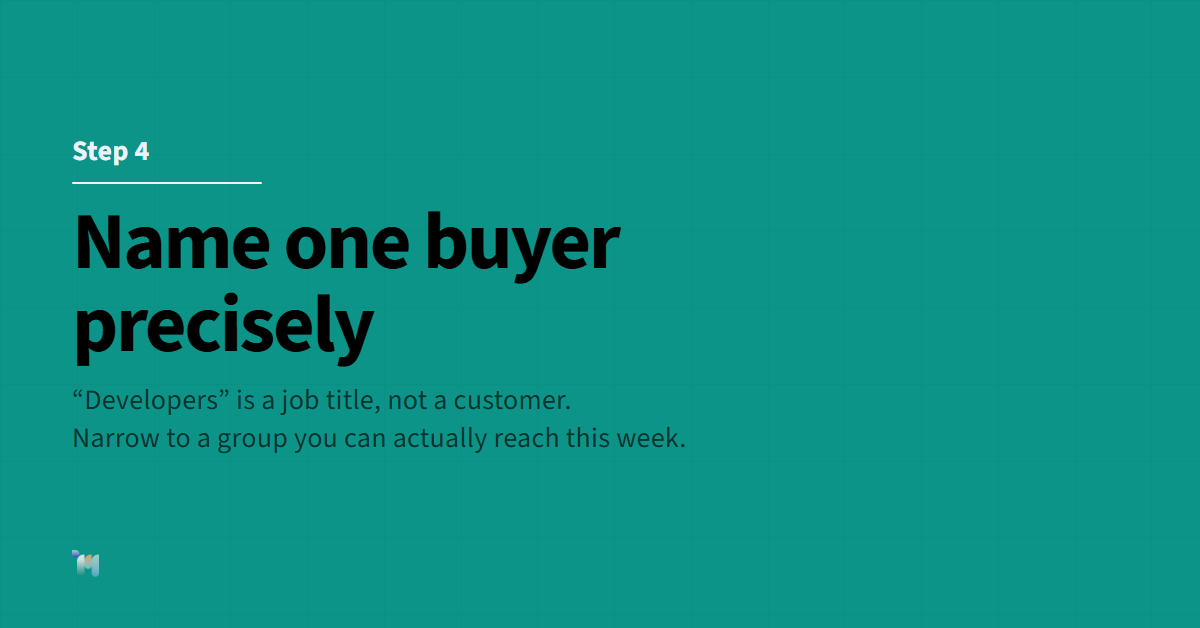 Step 4. Name one buyer precisely. “Developers” is a job title, not a customer. Narrow to a group you can actually reach this week.