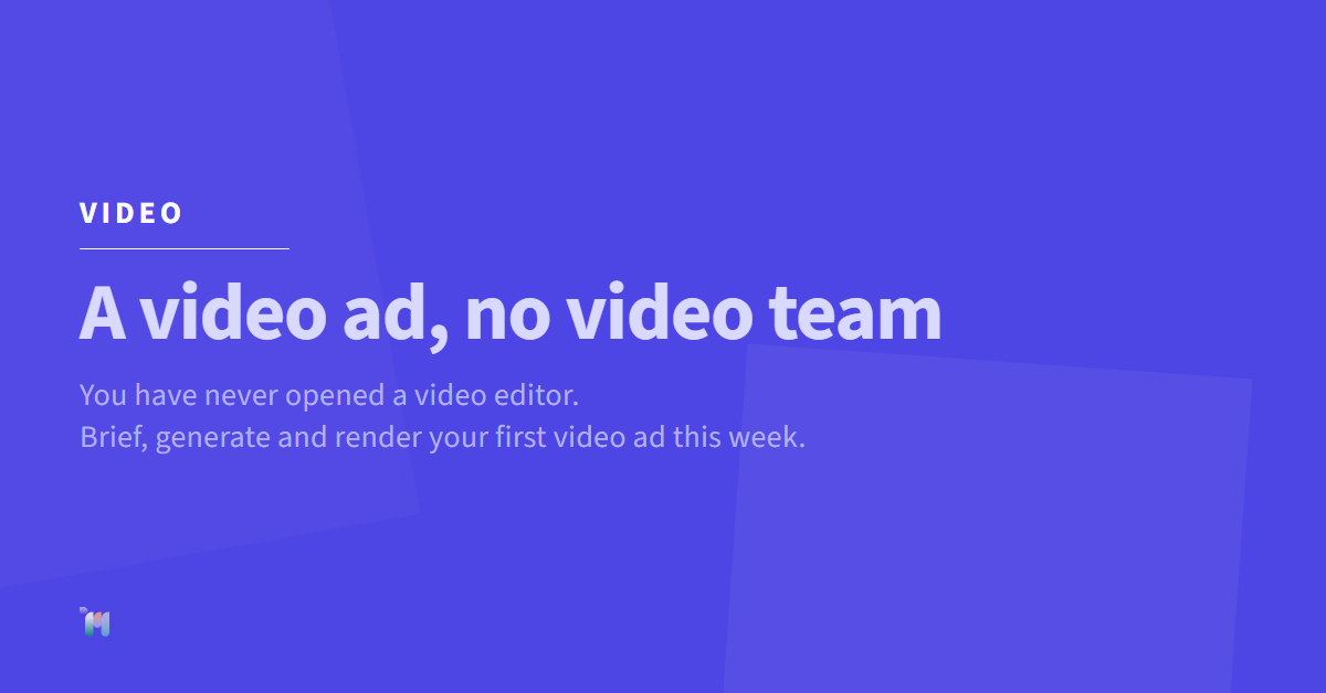 Video. A video ad, no video team. You have never opened a video editor. Brief, generate and render your first video ad this week.